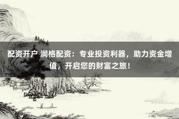 配资开户 润格配资：专业投资利器，助力资金增值，开启您的财富之旅！