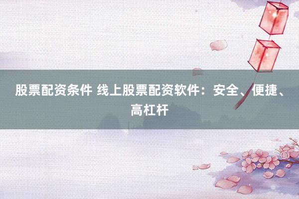 股票配资条件 线上股票配资软件：安全、便捷、高杠杆