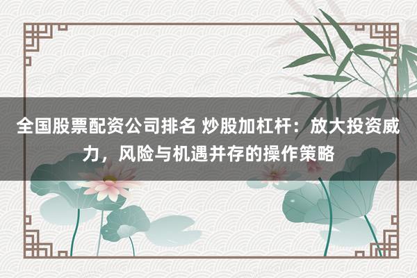 全国股票配资公司排名 炒股加杠杆：放大投资威力，风险与机遇并存的操作策略