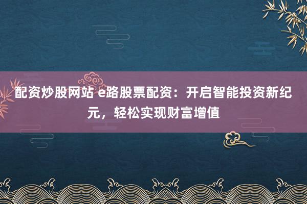 配资炒股网站 e路股票配资：开启智能投资新纪元，轻松实现财富增值