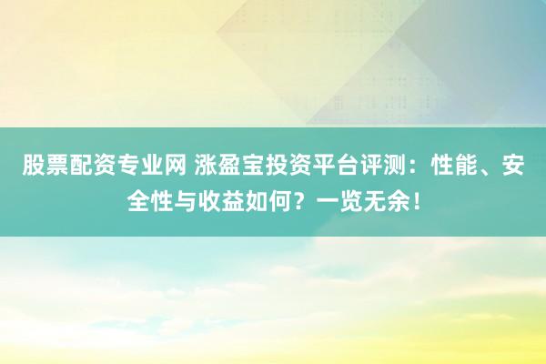 股票配资专业网 涨盈宝投资平台评测：性能、安全性与收益如何？一览无余！