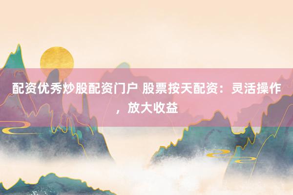 配资优秀炒股配资门户 股票按天配资：灵活操作，放大收益
