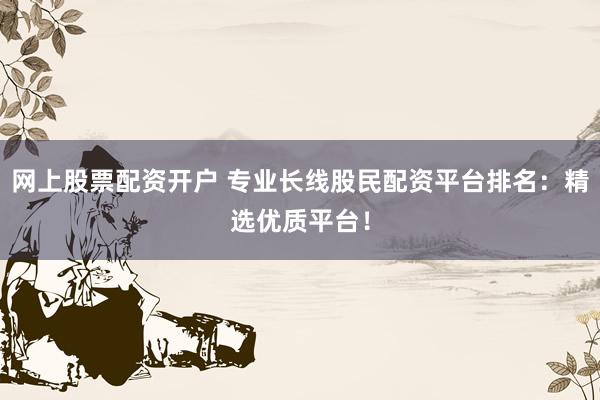 网上股票配资开户 专业长线股民配资平台排名：精选优质平台！