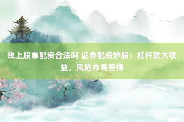 线上股票配资合法吗 证券配资炒股：杠杆放大收益，风险亦需警惕