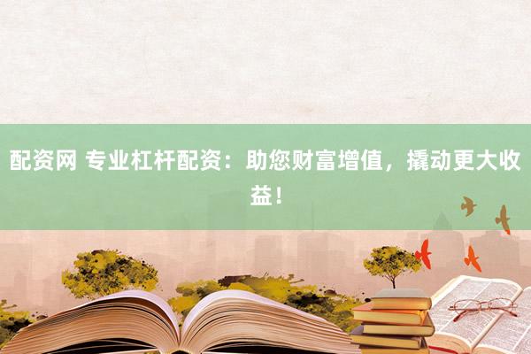 配资网 专业杠杆配资：助您财富增值，撬动更大收益！