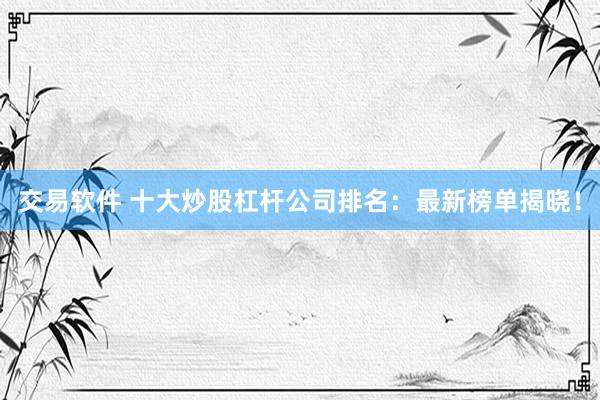 交易软件 十大炒股杠杆公司排名：最新榜单揭晓！