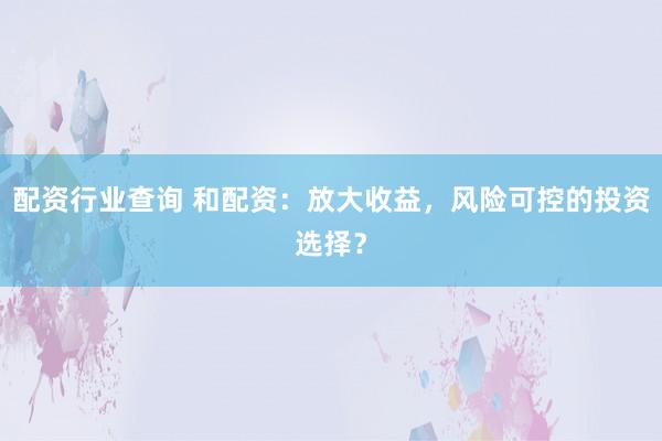 配资行业查询 和配资：放大收益，风险可控的投资选择？