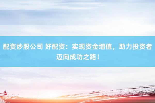 配资炒股公司 好配资：实现资金增值，助力投资者迈向成功之路！