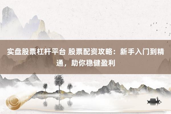 实盘股票杠杆平台 股票配资攻略：新手入门到精通，助你稳健盈利