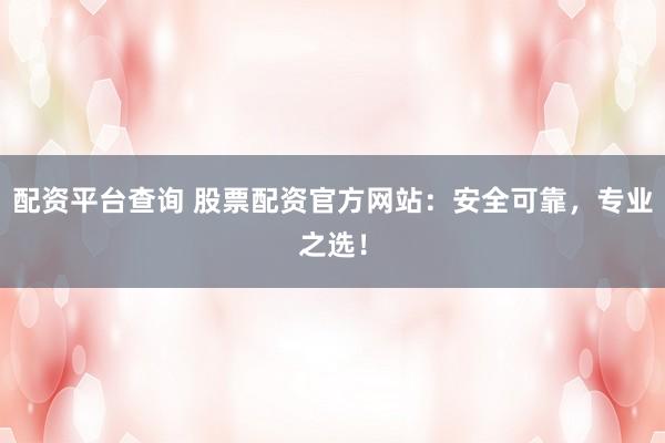 配资平台查询 股票配资官方网站：安全可靠，专业之选！