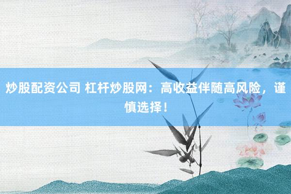 炒股配资公司 杠杆炒股网：高收益伴随高风险，谨慎选择！