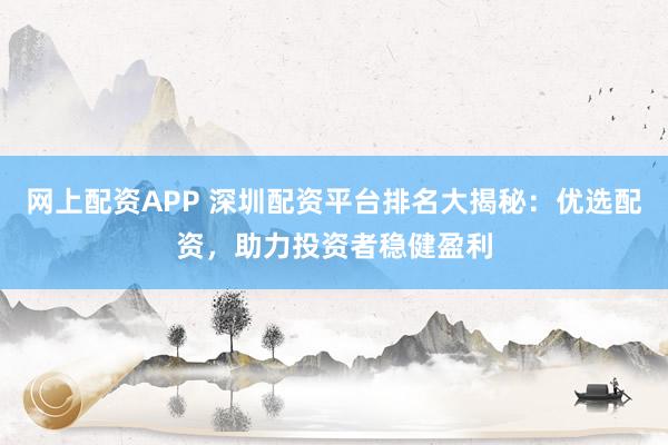 网上配资APP 深圳配资平台排名大揭秘：优选配资，助力投资者稳健盈利