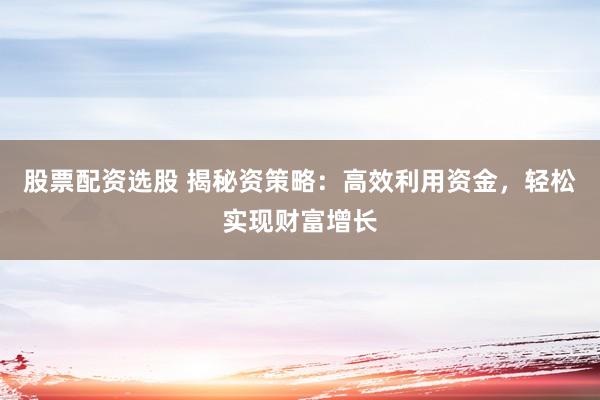 股票配资选股 揭秘资策略：高效利用资金，轻松实现财富增长