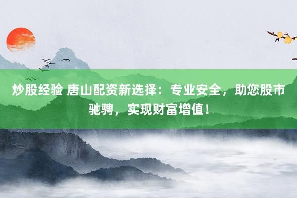 炒股经验 唐山配资新选择：专业安全，助您股市驰骋，实现财富增值！
