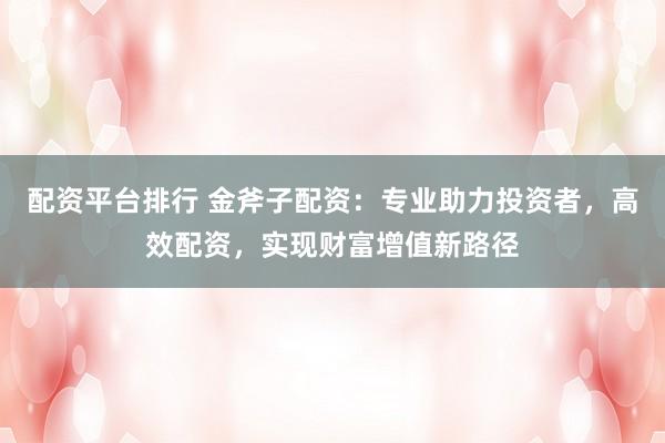配资平台排行 金斧子配资：专业助力投资者，高效配资，实现财富增值新路径