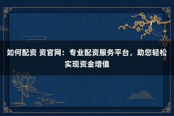 如何配资 资官网：专业配资服务平台，助您轻松实现资金增值