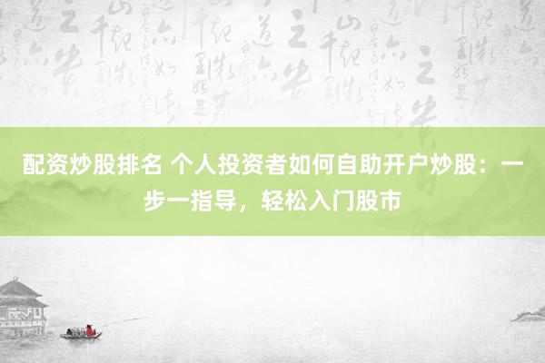 配资炒股排名 个人投资者如何自助开户炒股：一步一指导，轻松入门股市