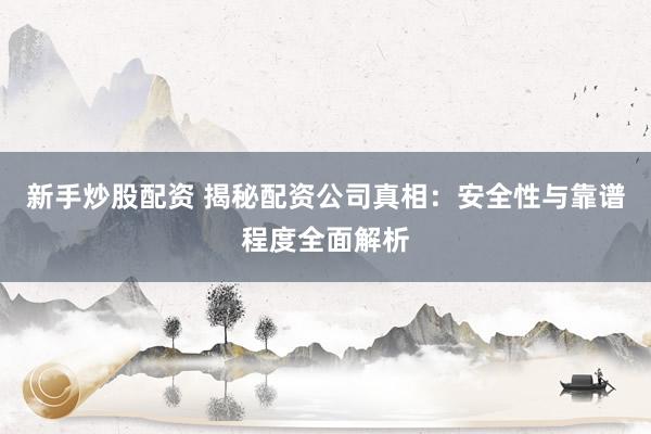 新手炒股配资 揭秘配资公司真相：安全性与靠谱程度全面解析