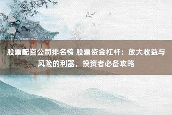 股票配资公司排名榜 股票资金杠杆：放大收益与风险的利器，投资者必备攻略