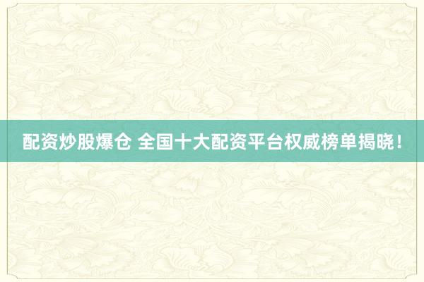 配资炒股爆仓 全国十大配资平台权威榜单揭晓！