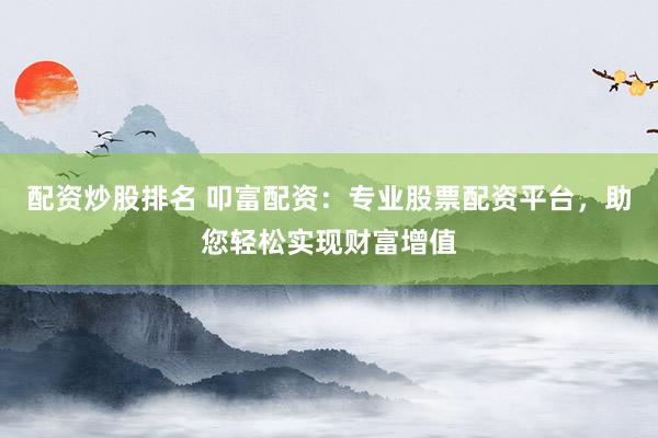 配资炒股排名 叩富配资：专业股票配资平台，助您轻松实现财富增值