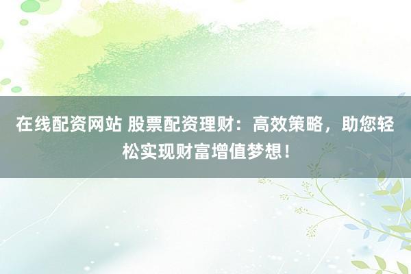 在线配资网站 股票配资理财：高效策略，助您轻松实现财富增值梦想！