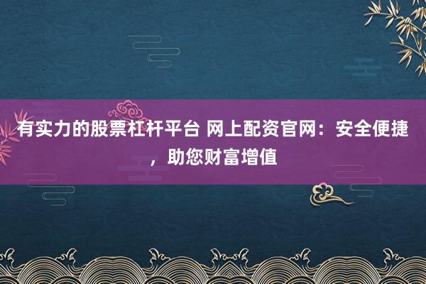 有实力的股票杠杆平台 网上配资官网：安全便捷，助您财富增值