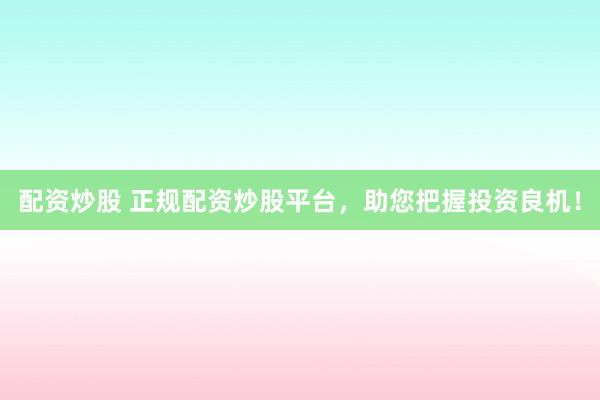 配资炒股 正规配资炒股平台，助您把握投资良机！