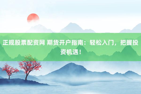 正规股票配资网 期货开户指南：轻松入门，把握投资机遇！