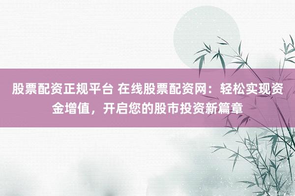 股票配资正规平台 在线股票配资网：轻松实现资金增值，开启您的股市投资新篇章