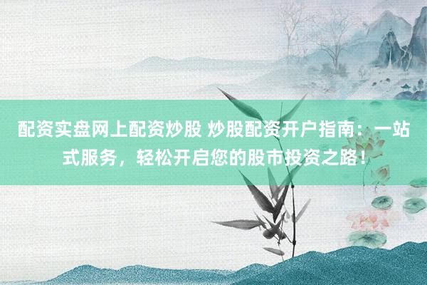 配资实盘网上配资炒股 炒股配资开户指南：一站式服务，轻松开启您的股市投资之路！