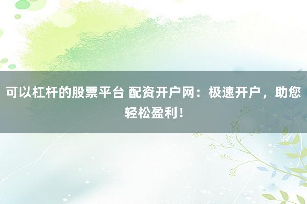 可以杠杆的股票平台 配资开户网：极速开户，助您轻松盈利！