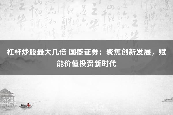 杠杆炒股最大几倍 国盛证券：聚焦创新发展，赋能价值投资新时代
