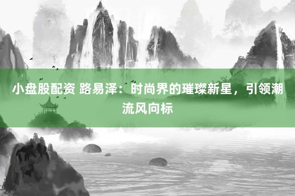 小盘股配资 路易泽：时尚界的璀璨新星，引领潮流风向标