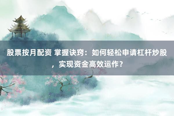 股票按月配资 掌握诀窍：如何轻松申请杠杆炒股，实现资金高效运作？