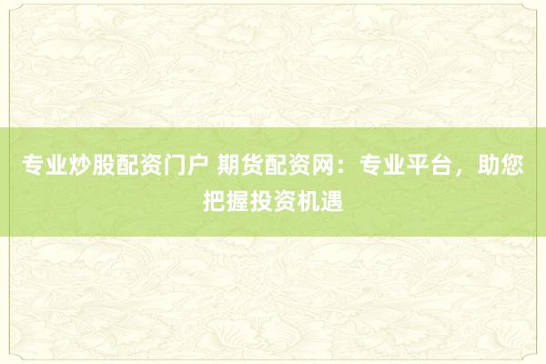 专业炒股配资门户 期货配资网：专业平台，助您把握投资机遇