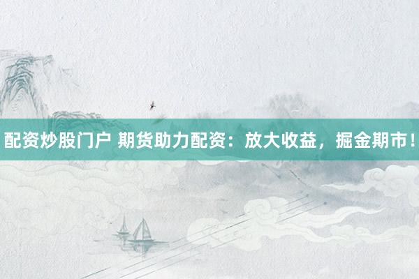 配资炒股门户 期货助力配资：放大收益，掘金期市！