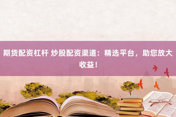 期货配资杠杆 炒股配资渠道：精选平台，助您放大收益！