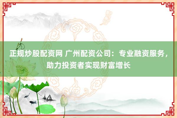 正规炒股配资网 广州配资公司：专业融资服务，助力投资者实现财富增长