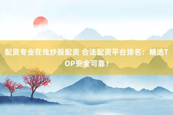 配资专业在线炒股配资 合法配资平台排名：精选TOP安全可靠！