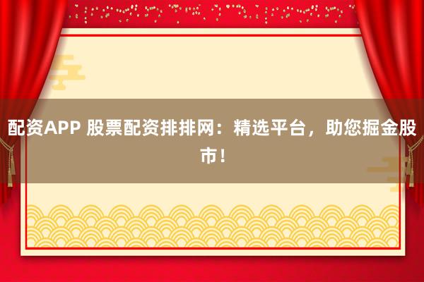 配资APP 股票配资排排网：精选平台，助您掘金股市！