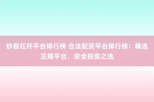 炒股杠杆平台排行榜 合法配资平台排行榜：精选正规平台，安全投资之选