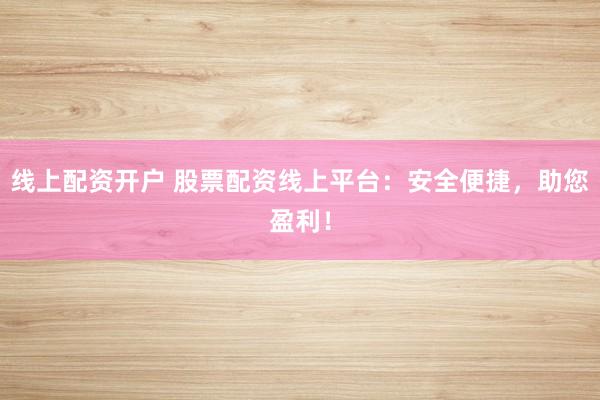 线上配资开户 股票配资线上平台：安全便捷，助您盈利！