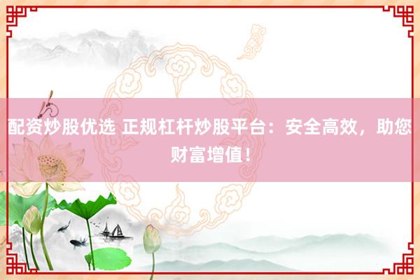 配资炒股优选 正规杠杆炒股平台：安全高效，助您财富增值！