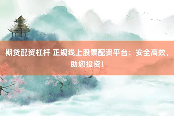 期货配资杠杆 正规线上股票配资平台：安全高效，助您投资！
