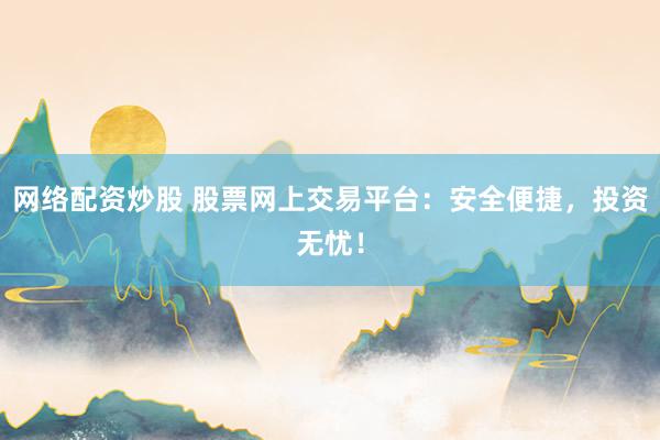网络配资炒股 股票网上交易平台：安全便捷，投资无忧！
