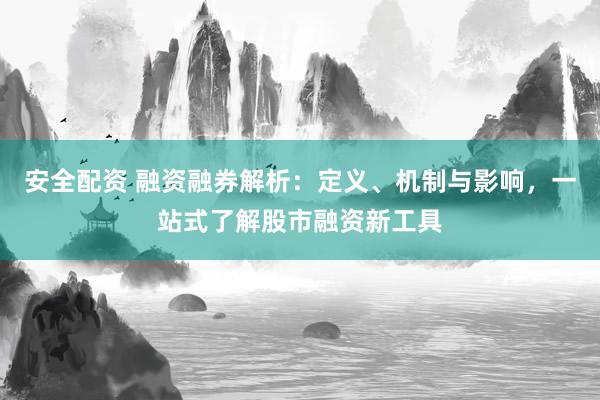 安全配资 融资融券解析：定义、机制与影响，一站式了解股市融资新工具
