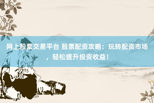 网上股票交易平台 股票配资攻略：玩转配资市场，轻松提升投资收益！