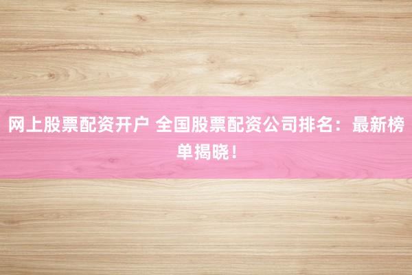 网上股票配资开户 全国股票配资公司排名：最新榜单揭晓！
