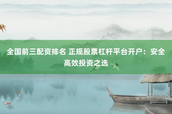 全国前三配资排名 正规股票杠杆平台开户：安全高效投资之选